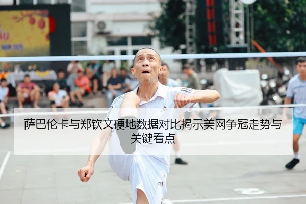 萨巴伦卡与郑钦文硬地数据对比揭示美网争冠走势与关键看点