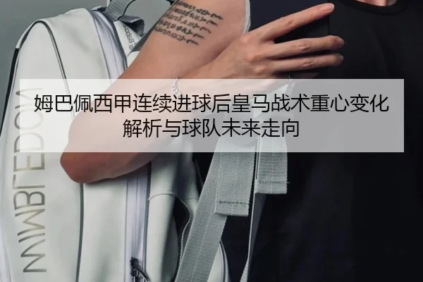 姆巴佩西甲连续进球后皇马战术重心变化解析与球队未来走向